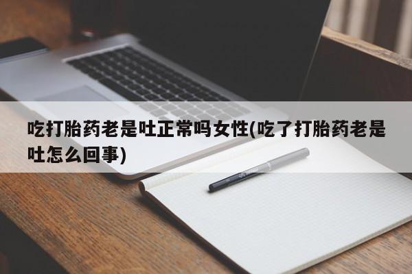 卖打胎药的联系方式或微信吃打胎药老是吐正常吗女性(吃了打胎药老是吐怎么回事)