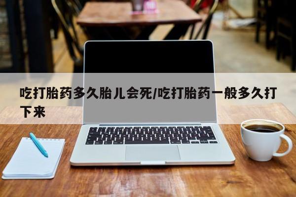 卖打胎药的联系方式或微信吃打胎药多久胎儿会死/吃打胎药一般多久打下来