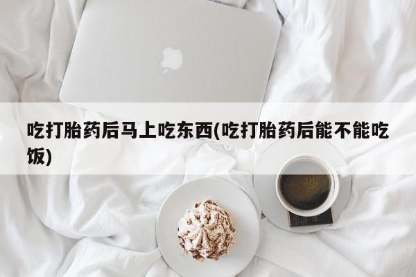 卖打胎药的联系方式或微信吃打胎药后马上吃东西(吃打胎药后能不能吃饭)