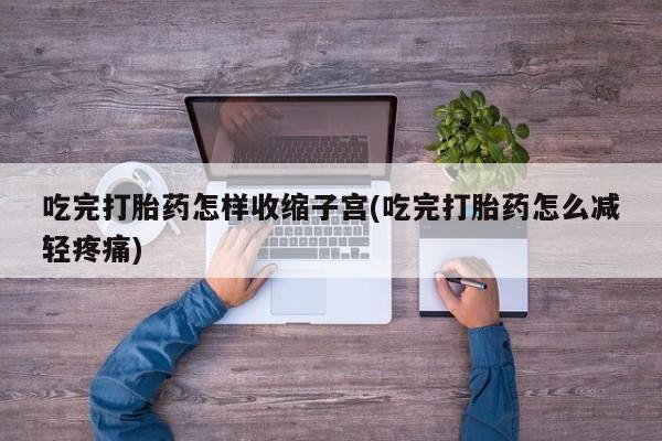 卖打胎药的联系方式或微信吃完打胎药怎样收缩子宫(吃完打胎药怎么减轻疼痛)