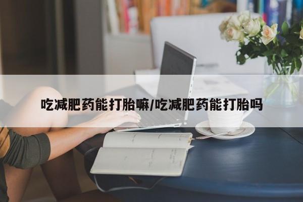 卖打胎药的联系方式或微信吃减肥药能打胎嘛/吃减肥药能打胎吗
