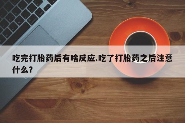 卖打胎药的联系方式或微信吃完打胎药后有啥反应.吃了打胎药之后注意什么？