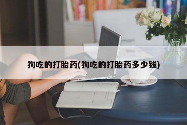 卖打胎药的联系方式或微信狗吃的打胎药(狗吃的打胎药多少钱)