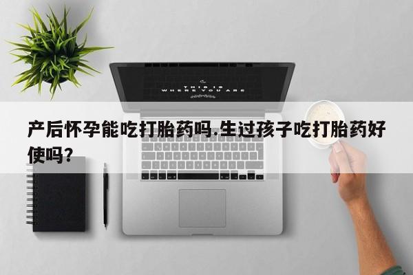 卖打胎药的联系方式或微信产后怀孕能吃打胎药吗.生过孩子吃打胎药好使吗？