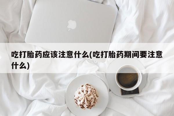 卖打胎药的联系方式或微信吃打胎药应该注意什么(吃打胎药期间要注意什么)