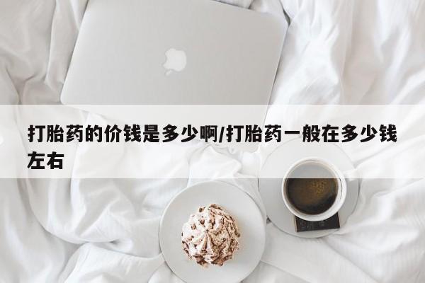 卖打胎药的联系方式或微信打胎药的价钱是多少啊/打胎药一般在多少钱左右