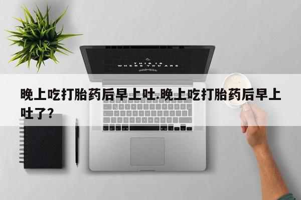 卖打胎药的联系方式或微信晚上吃打胎药后早上吐.晚上吃打胎药后早上吐了？