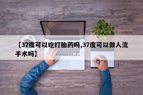 卖打胎药的联系方式或微信【37度可以吃打胎药吗,37度可以做人流手术吗】