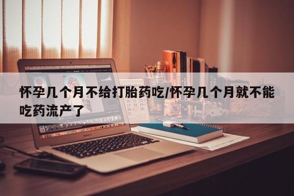 卖打胎药的联系方式或微信怀孕几个月不给打胎药吃/怀孕几个月就不能吃药流产了