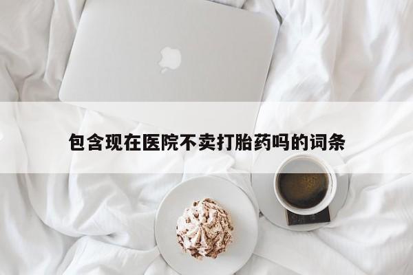 卖打胎药的联系方式或微信包含现在医院不卖打胎药吗的词条