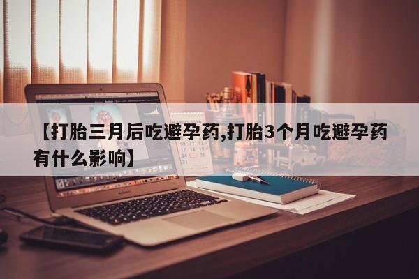 卖打胎药的联系方式或微信【打胎三月后吃避孕药,打胎3个月吃避孕药有什么影响】