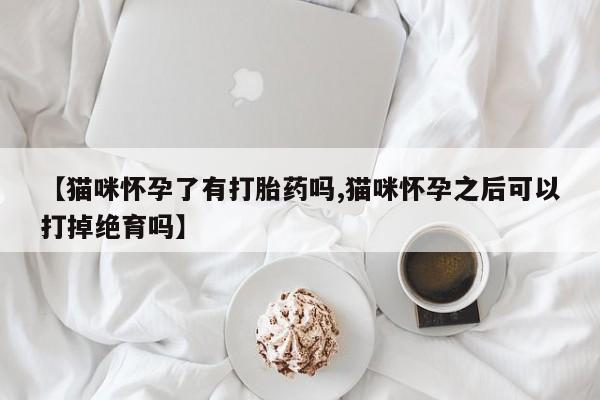 卖打胎药的联系方式或微信【猫咪怀孕了有打胎药吗,猫咪怀孕之后可以打掉绝育吗】