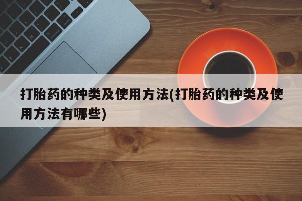 卖打胎药的联系方式或微信打胎药的种类及使用方法(打胎药的种类及使用方法有哪些)