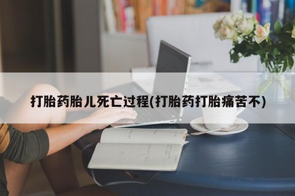 卖打胎药的联系方式或微信打胎药胎儿死亡过程(打胎药打胎痛苦不)