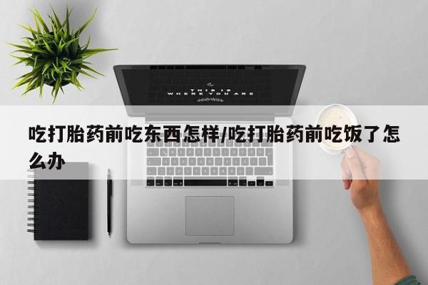 卖打胎药的联系方式或微信吃打胎药前吃东西怎样/吃打胎药前吃饭了怎么办