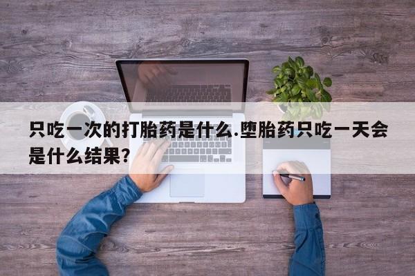卖打胎药的联系方式或微信只吃一次的打胎药是什么.堕胎药只吃一天会是什么结果？