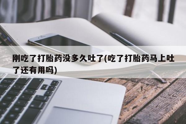 卖打胎药的联系方式或微信刚吃了打胎药没多久吐了(吃了打胎药马上吐了还有用吗)