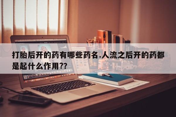 卖打胎药的联系方式或微信打胎后开的药有哪些药名.人流之后开的药都是起什么作用?？