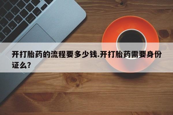 卖打胎药的联系方式或微信开打胎药的流程要多少钱.开打胎药需要身份证么？