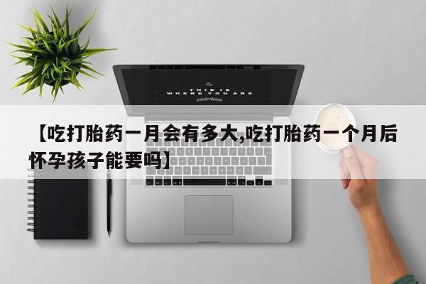 卖打胎药的联系方式或微信【吃打胎药一月会有多大,吃打胎药一个月后怀孕孩子能要吗】