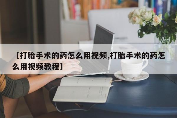卖打胎药的联系方式或微信【打胎手术的药怎么用视频,打胎手术的药怎么用视频教程】