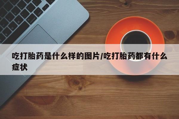 卖打胎药的联系方式或微信吃打胎药是什么样的图片/吃打胎药都有什么症状