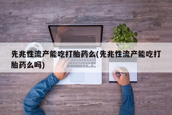卖打胎药的联系方式或微信先兆性流产能吃打胎药么(先兆性流产能吃打胎药么吗)