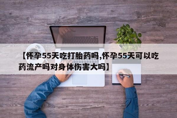 卖打胎药的联系方式或微信【怀孕55天吃打胎药吗,怀孕55天可以吃药流产吗对身体伤害大吗】