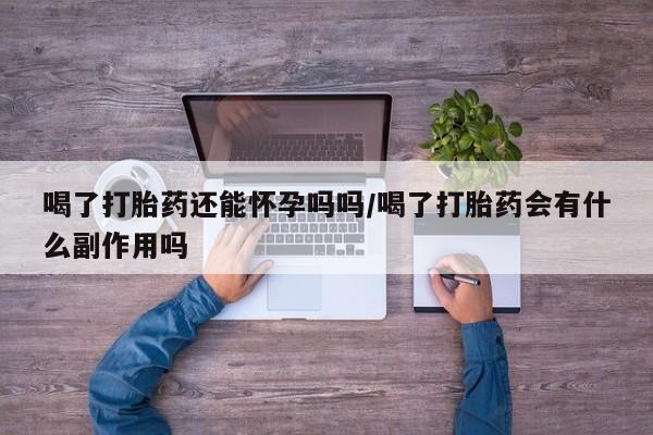 卖打胎药的联系方式或微信喝了打胎药还能怀孕吗吗/喝了打胎药会有什么副作用吗