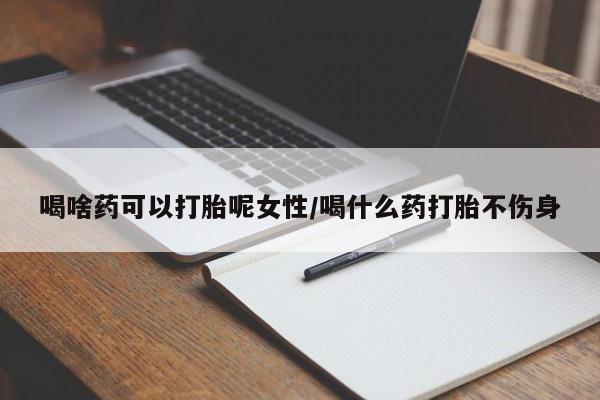 卖打胎药的联系方式或微信喝啥药可以打胎呢女性/喝什么药打胎不伤身