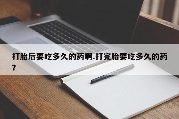 卖打胎药的联系方式或微信打胎后要吃多久的药啊.打完胎要吃多久的药？