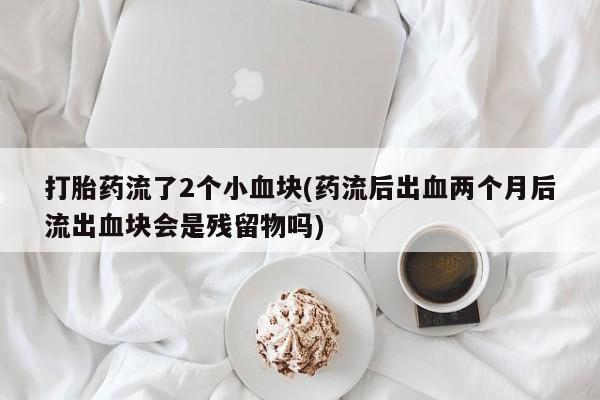 卖打胎药的联系方式或微信打胎药流了2个小血块(药流后出血两个月后流出血块会是残留物吗)