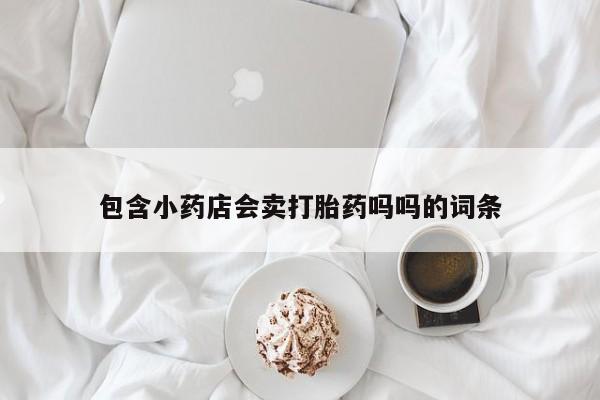 卖打胎药的联系方式或微信包含小药店会卖打胎药吗吗的词条