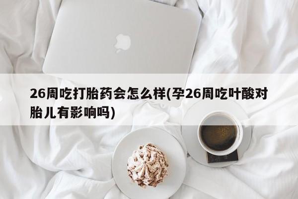 卖打胎药的联系方式或微信26周吃打胎药会怎么样(孕26周吃叶酸对胎儿有影响吗)
