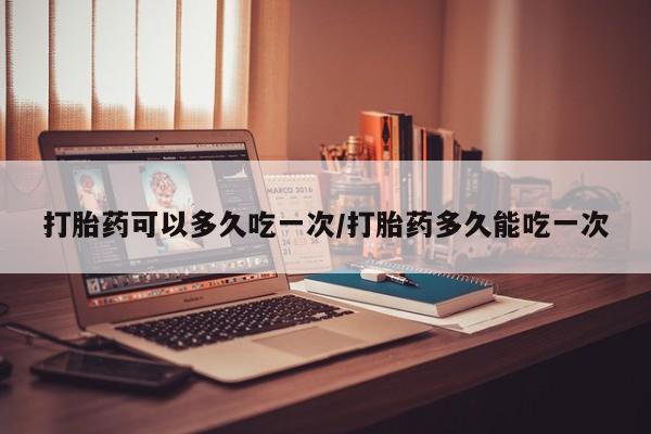卖打胎药的联系方式或微信打胎药可以多久吃一次/打胎药多久能吃一次