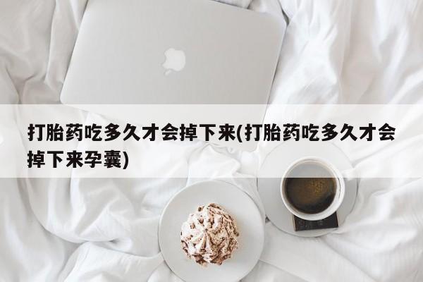 卖打胎药的联系方式或微信打胎药吃多久才会掉下来(打胎药吃多久才会掉下来孕囊)