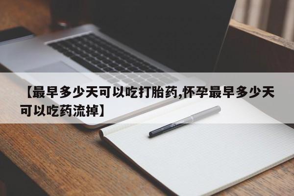卖打胎药的联系方式或微信【最早多少天可以吃打胎药,怀孕最早多少天可以吃药流掉】