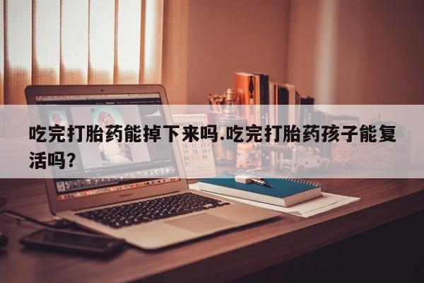 卖打胎药的联系方式或微信吃完打胎药能掉下来吗.吃完打胎药孩子能复活吗？