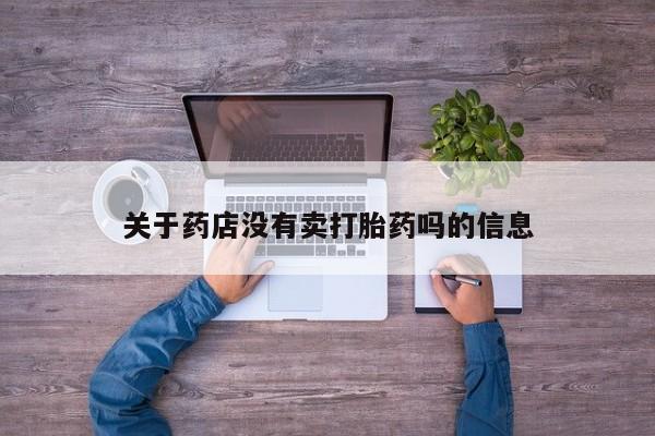 卖打胎药的联系方式或微信关于药店没有卖打胎药吗的信息