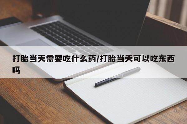 卖打胎药的联系方式或微信打胎当天需要吃什么药/打胎当天可以吃东西吗