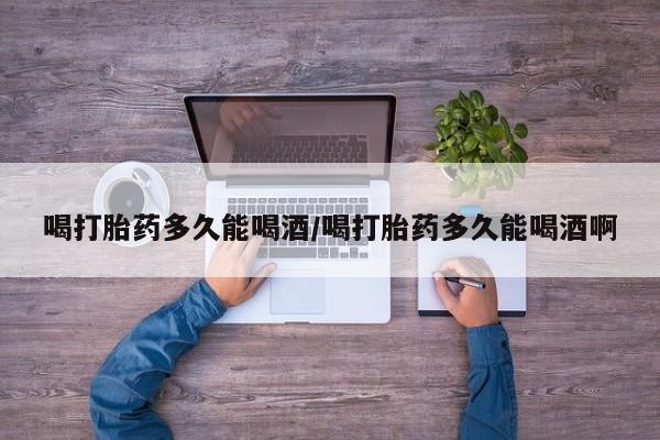 卖打胎药的联系方式或微信喝打胎药多久能喝酒/喝打胎药多久能喝酒啊