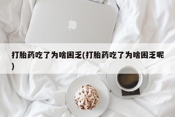卖打胎药的联系方式或微信打胎药吃了为啥困乏(打胎药吃了为啥困乏呢)