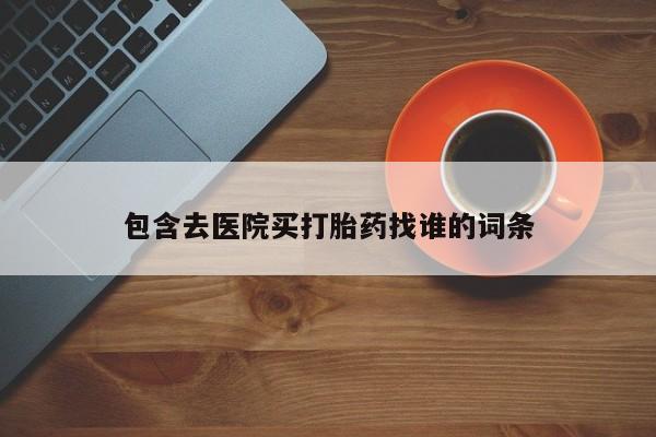 卖打胎药的联系方式或微信包含去医院买打胎药找谁的词条