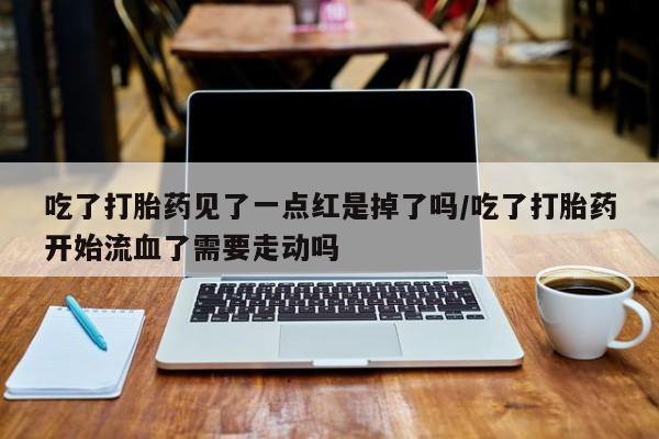 卖打胎药的联系方式或微信吃了打胎药见了一点红是掉了吗/吃了打胎药开始流血了需要走动吗