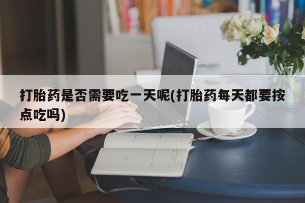卖打胎药的联系方式或微信打胎药是否需要吃一天呢(打胎药每天都要按点吃吗)