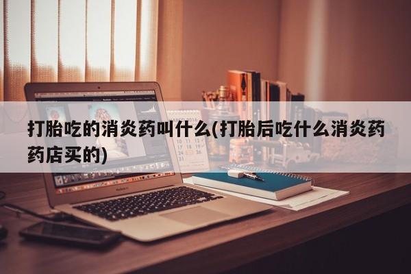 卖打胎药的联系方式或微信打胎吃的消炎药叫什么(打胎后吃什么消炎药药店买的)