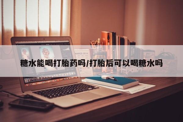 卖打胎药的联系方式或微信糖水能喝打胎药吗/打胎后可以喝糖水吗