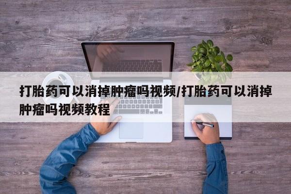 卖打胎药的联系方式或微信打胎药可以消掉肿瘤吗视频/打胎药可以消掉肿瘤吗视频教程