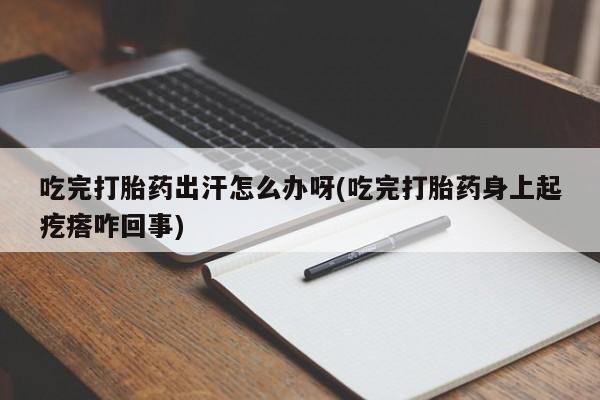 卖打胎药的联系方式或微信吃完打胎药出汗怎么办呀(吃完打胎药身上起疙瘩咋回事)