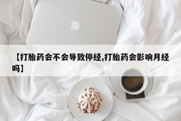卖打胎药的联系方式或微信【打胎药会不会导致停经,打胎药会影响月经吗】